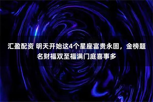 汇盈配资 明天开始这4个星座富贵永固，金榜题名财福双至福满门庭喜事多