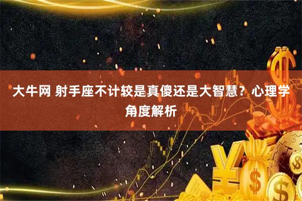 大牛网 射手座不计较是真傻还是大智慧？心理学角度解析