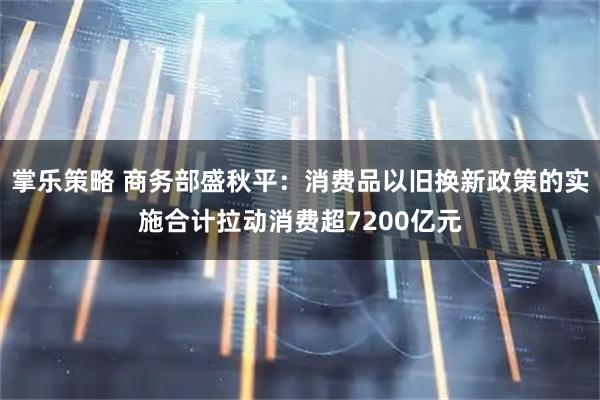 掌乐策略 商务部盛秋平：消费品以旧换新政策的实施合计拉动消费超7200亿元