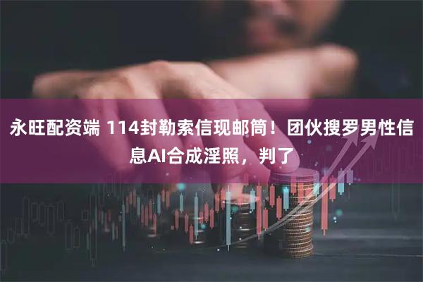 永旺配资端 114封勒索信现邮筒！团伙搜罗男性信息AI合成淫照，判了