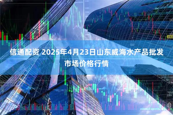 信通配资 2025年4月23日山东威海水产品批发市场价格行情