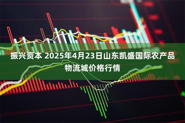 振兴资本 2025年4月23日山东凯盛国际农产品物流城价格行情