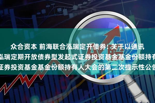 众合资本 前海联合泓瑞定开债券: 关于以通讯方式召开新疆前海联合泓瑞定期开放债券型发起式证券投资基金基金份额持有人大会的第二次提示性公告