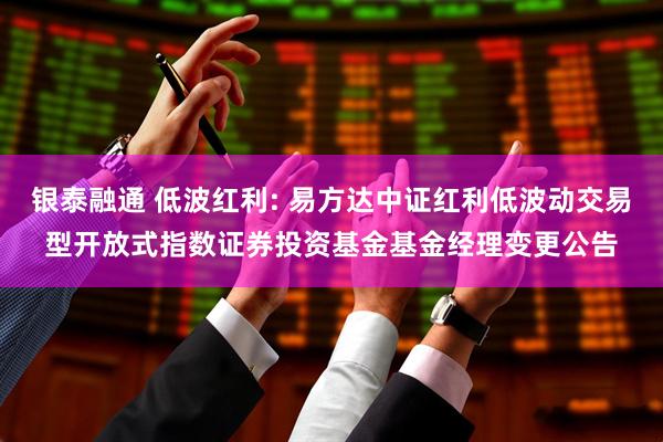 银泰融通 低波红利: 易方达中证红利低波动交易型开放式指数证券投资基金基金经理变更公告