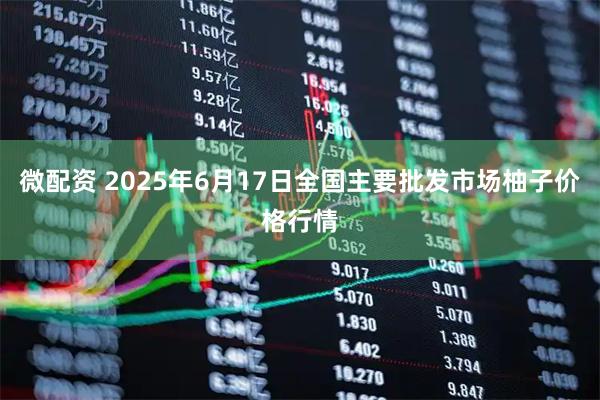 微配资 2025年6月17日全国主要批发市场柚子价格行情