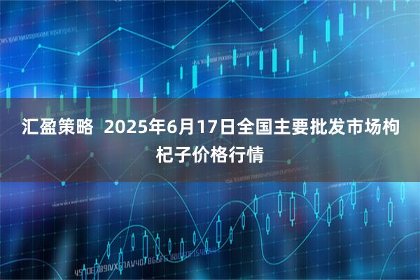 汇盈策略  2025年6月17日全国主要批发市场枸杞子价格行情