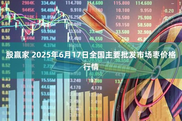 股赢家 2025年6月17日全国主要批发市场枣价格行情