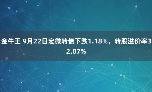 金牛王 9月22日宏微转债下跌1.18%，转股溢价率32.07%