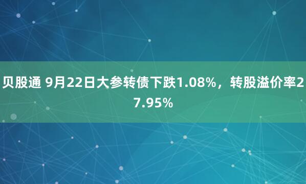 贝股通 9月22日大参转债下跌1.08%，转股溢价率27.95%
