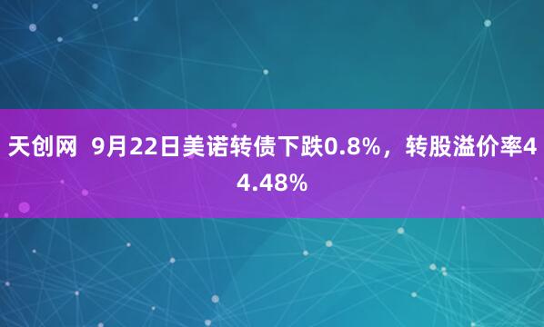 天创网  9月22日美诺转债下跌0.8%，转股溢价率44.48%