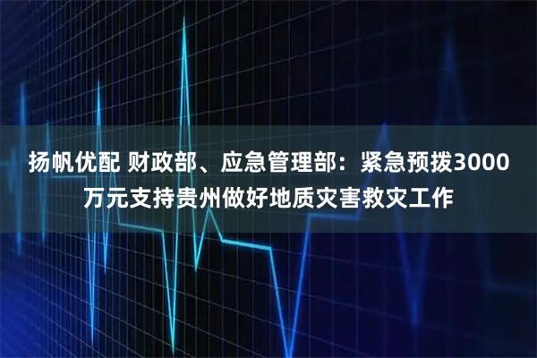 扬帆优配 财政部、应急管理部：紧急预拨3000万元支持贵州做好地质灾害救灾工作