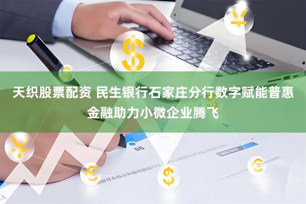 天织股票配资 民生银行石家庄分行数字赋能普惠金融助力小微企业腾飞