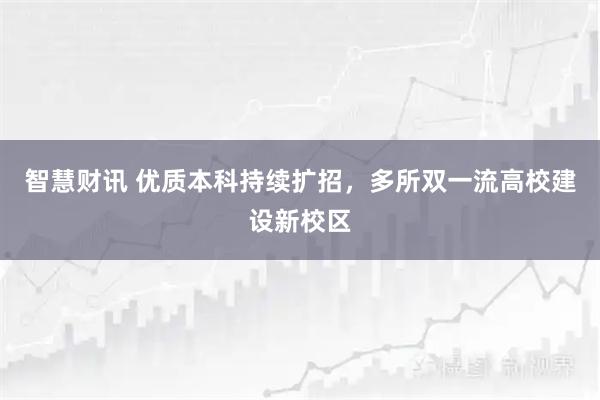 智慧财讯 优质本科持续扩招，多所双一流高校建设新校区