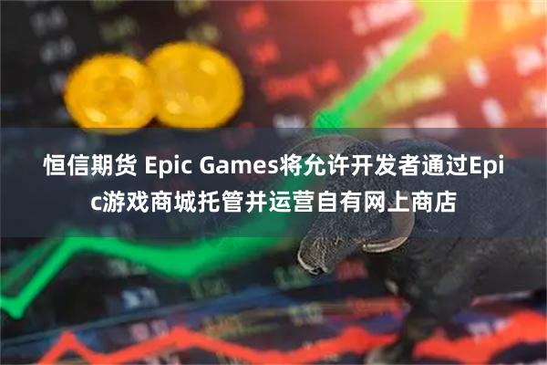 恒信期货 Epic Games将允许开发者通过Epic游戏商城托管并运营自有网上商店