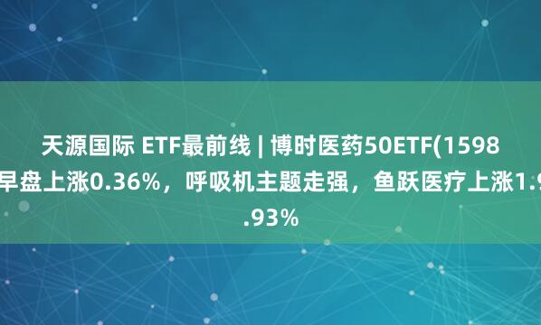 天源国际 ETF最前线 | 博时医药50ETF(159838)早盘上涨0.36%，呼吸机主题走强，鱼跃医疗上涨1.93%