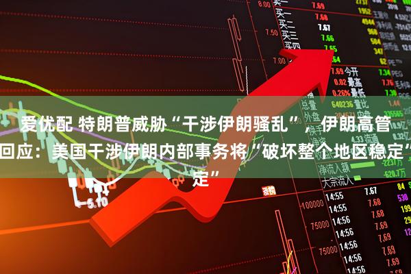 爱优配 特朗普威胁“干涉伊朗骚乱”，伊朗高管回应：美国干涉伊朗内部事务将“破坏整个地区稳定”