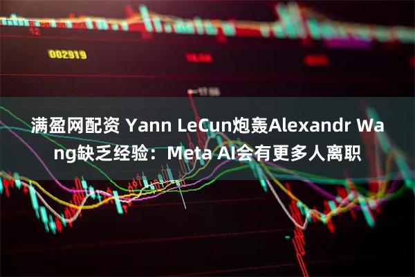 满盈网配资 Yann LeCun炮轰Alexandr Wang缺乏经验：Meta AI会有更多人离职