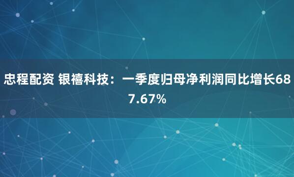忠程配资 银禧科技：一季度归母净利润同比增长687.67%
