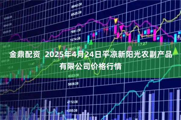 金鼎配资  2025年4月24日平凉新阳光农副产品有限公司价格行情