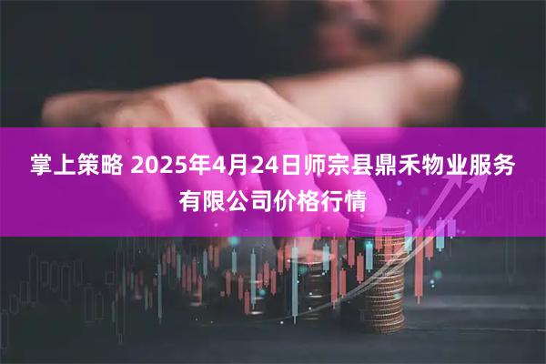 掌上策略 2025年4月24日师宗县鼎禾物业服务有限公司价格行情