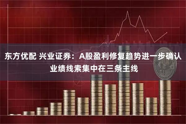 东方优配 兴业证券：A股盈利修复趋势进一步确认 业绩线索集中在三条主线