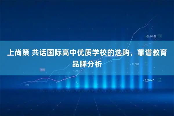 上尚策 共话国际高中优质学校的选购，靠谱教育品牌分析