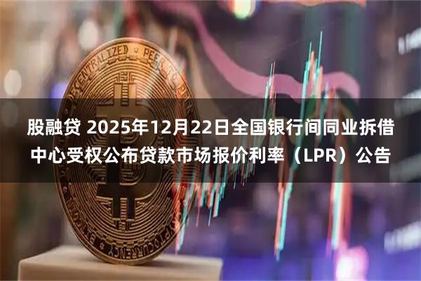 股融贷 2025年12月22日全国银行间同业拆借中心受权公布贷款市场报价利率（LPR）公告