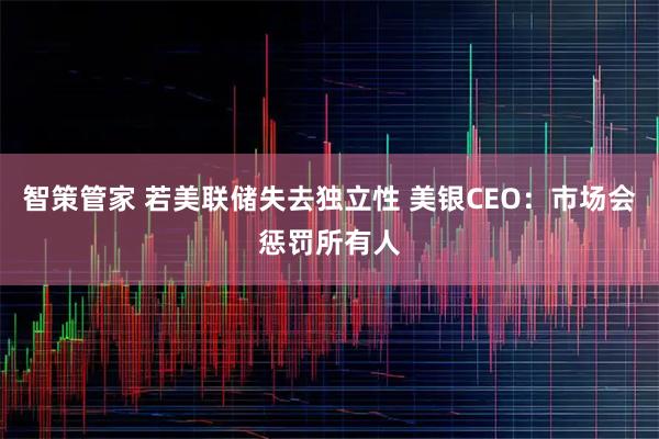 智策管家 若美联储失去独立性 美银CEO：市场会惩罚所有人