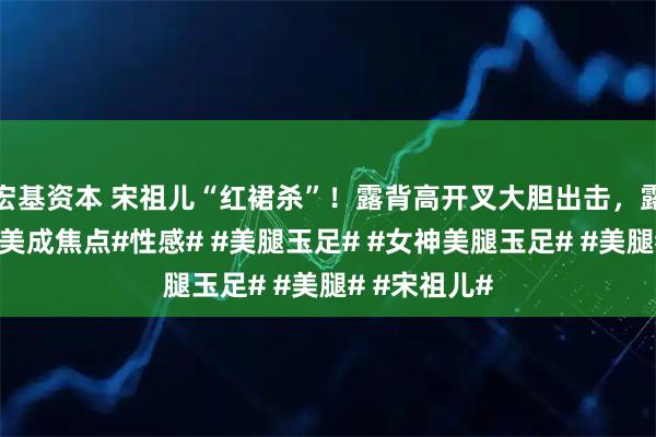 宏基资本 宋祖儿“红裙杀”！露背高开叉大胆出击，露出性感美腿美成焦点#性感# #美腿玉足# #女神美腿玉足# #美腿# #宋祖儿#