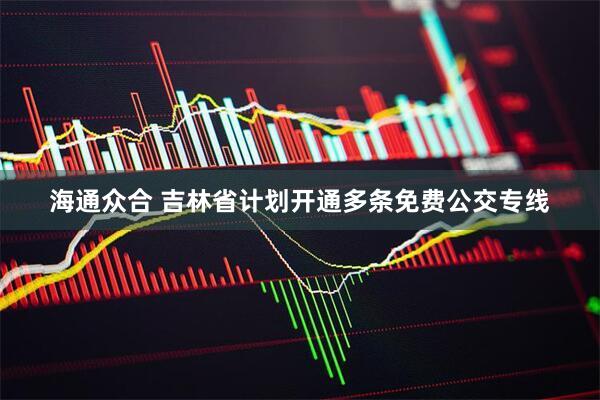 海通众合 吉林省计划开通多条免费公交专线