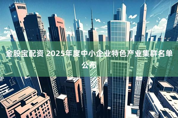 金股宝配资 2025年度中小企业特色产业集群名单公布