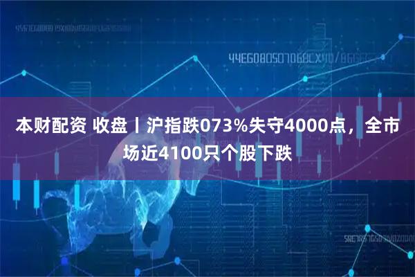 本财配资 收盘丨沪指跌073%失守4000点，全市场近4100只个股下跌