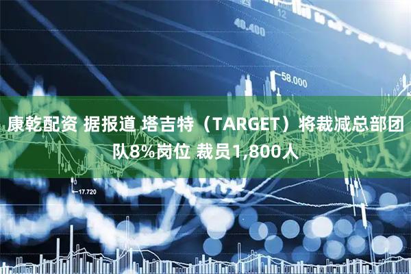 康乾配资 据报道 塔吉特（TARGET）将裁减总部团队8%岗位 裁员1,800人