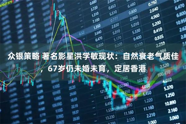 众银策略 著名影星洪学敏现状：自然衰老气质佳，67岁仍未婚未育，定居香港