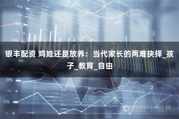 银丰配资 鸡娃还是放养：当代家长的两难抉择_孩子_教育_自由
