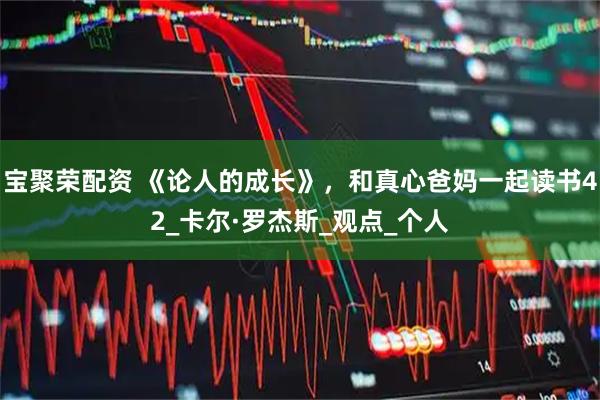 宝聚荣配资 《论人的成长》，和真心爸妈一起读书42_卡尔·罗杰斯_观点_个人