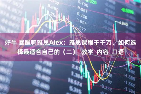 好牛 暴躁鸭雅思Alex：雅思课程千千万，如何选择最适合自己的（二）_教学_内容_口语