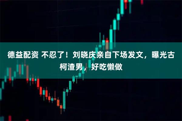德益配资 不忍了!刘晓庆亲自下场发文,曝光古柯渣男,好吃懒做