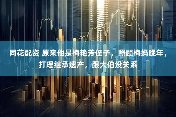 同花配资 原来他是梅艳芳侄子，照顾梅妈晚年，打理继承遗产，跟大伯没关系