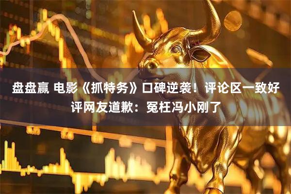 盘盘赢 电影《抓特务》口碑逆袭!评论区一致好评网友道歉:冤枉冯小刚了